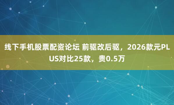 线下手机股票配资论坛 前驱改后驱，2026款元PLUS对比25款，贵0.5万