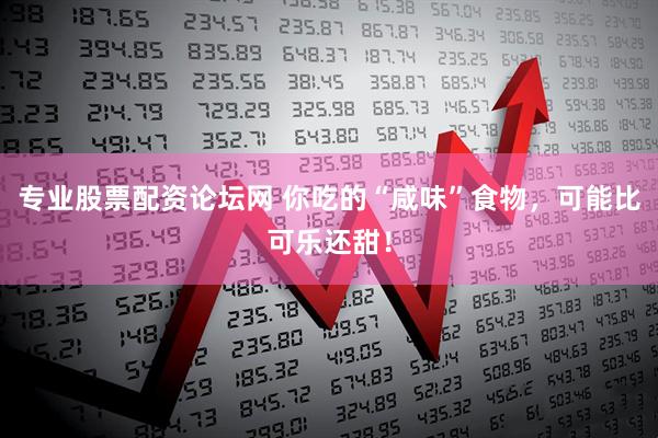 专业股票配资论坛网 你吃的“咸味”食物，可能比可乐还甜！