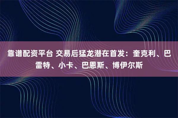 靠谱配资平台 交易后猛龙潜在首发：奎克利、巴雷特、小卡、巴恩斯、博伊尔斯
