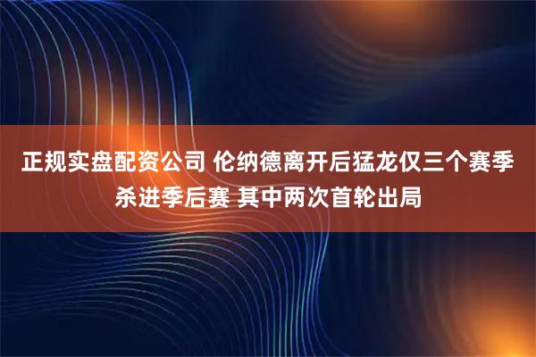 正规实盘配资公司 伦纳德离开后猛龙仅三个赛季杀进季后赛 其中两次首轮出局