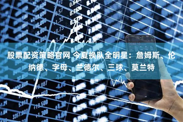 股票配资策略官网 今夏换队全明星：詹姆斯、伦纳德、字母、兰德尔、三球、莫兰特