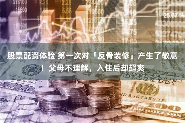 股票配资体验 第一次对「反骨装修」产生了敬意！父母不理解，入住后却超爽