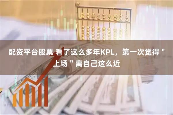 配资平台股票 看了这么多年KPL，第一次觉得＂上场＂离自己这么近