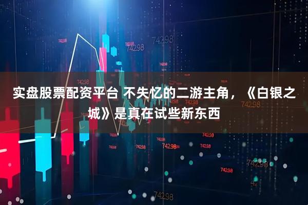 实盘股票配资平台 不失忆的二游主角，《白银之城》是真在试些新东西