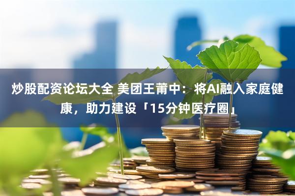 炒股配资论坛大全 美团王莆中:将AI融入家庭健康,助力建设「15分钟医疗圈」