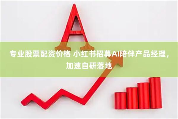 专业股票配资价格 小红书招募AI陪伴产品经理，加速自研落地