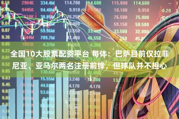 全国10大股票配资平台 每体：巴萨目前仅拉菲尼亚、亚马尔两名注册前锋，但球队并不担心