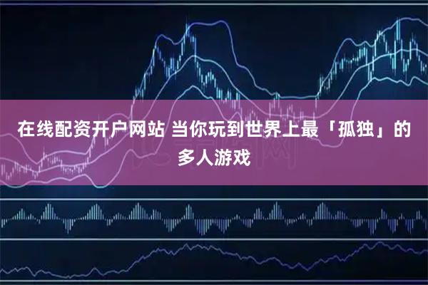 在线配资开户网站 当你玩到世界上最「孤独」的多人游戏