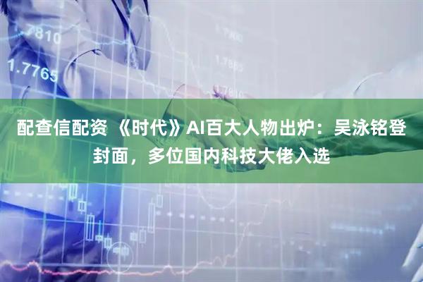 配查信配资 《时代》AI百大人物出炉：吴泳铭登封面，多位国内科技大佬入选