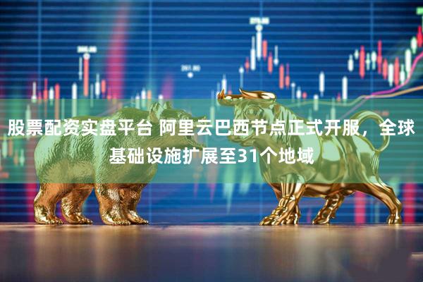 股票配资实盘平台 阿里云巴西节点正式开服，全球基础设施扩展至31个地域