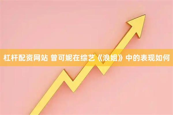 杠杆配资网站 曾可妮在综艺《浪姐》中的表现如何