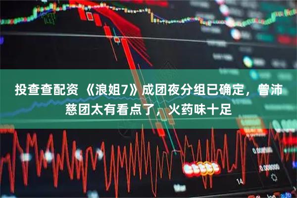 投查查配资 《浪姐7》成团夜分组已确定，曾沛慈团太有看点了，火药味十足