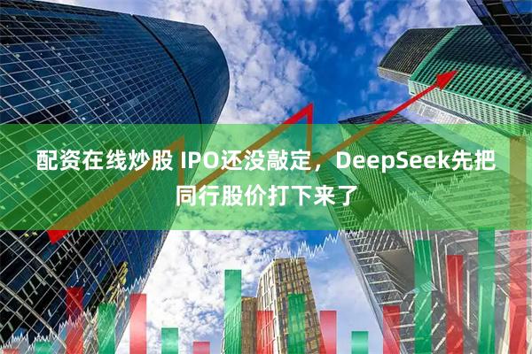 配资在线炒股 IPO还没敲定，DeepSeek先把同行股价打下来了