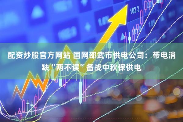 配资炒股官方网站 国网邵武市供电公司：带电消缺“两不误”备战中秋保供电