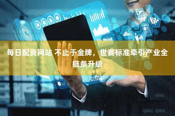 每日配资网站 不止于金牌，世赛标准牵引产业全链条升级