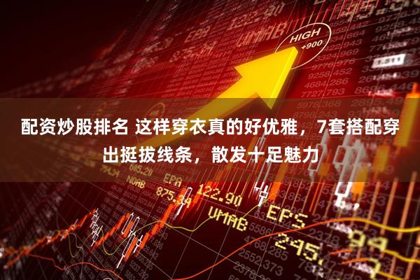 配资炒股排名 这样穿衣真的好优雅，7套搭配穿出挺拔线条，散发十足魅力