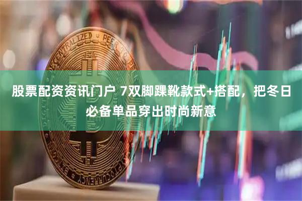 股票配资资讯门户 7双脚踝靴款式+搭配，把冬日必备单品穿出时尚新意