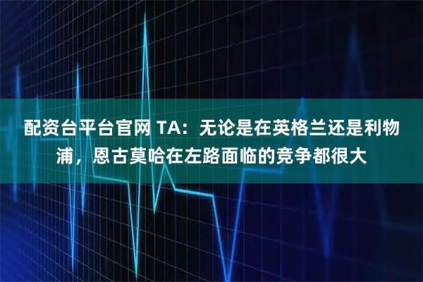 配资台平台官网 TA：无论是在英格兰还是利物浦，恩古莫哈在左路面临的竞争都很大