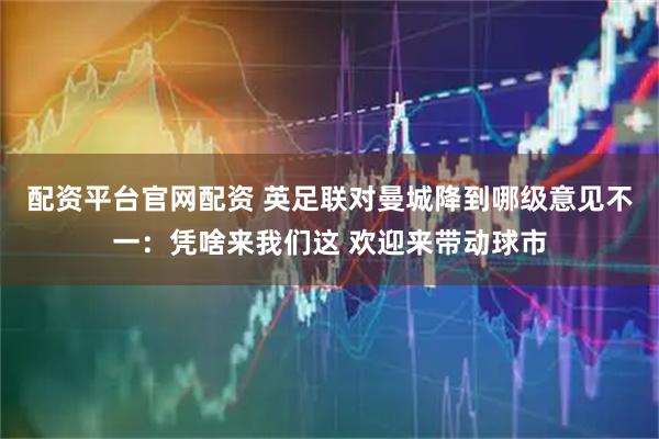 配资平台官网配资 英足联对曼城降到哪级意见不一：凭啥来我们这 欢迎来带动球市