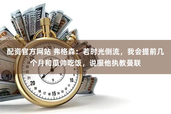 配资官方网站 弗格森：若时光倒流，我会提前几个月和瓜帅吃饭，说服他执教曼联